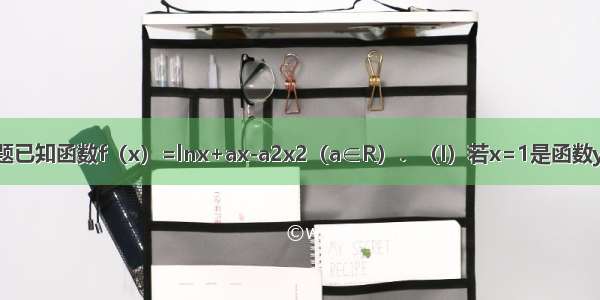 解答题已知函数f（x）=lnx+ax-a2x2（a∈R）．（I）若x=1是函数y=f（