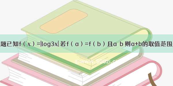 填空题已知f（x）=|log3x| 若f（a）=f（b）且a≠b 则a+b的取值范围是