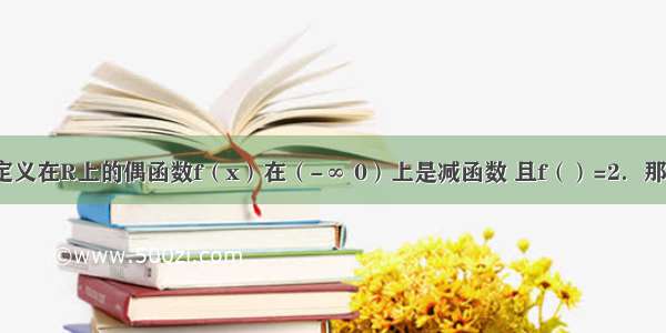 单选题若定义在R上的偶函数f（x）在（-∞ 0）上是减函数 且f（）=2．那么不等式f