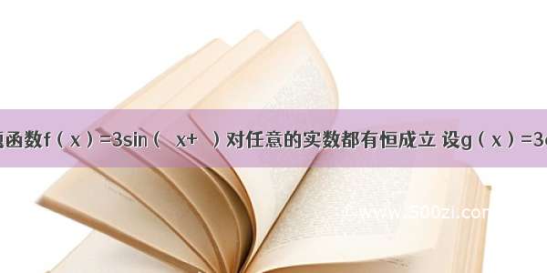 填空题函数f（x）=3sin（ωx+φ）对任意的实数都有恒成立 设g（x）=3cos（