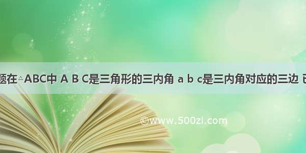 填空题在△ABC中 A B C是三角形的三内角 a b c是三内角对应的三边 已知 b