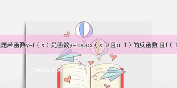 单选题若函数y=f（x）是函数y=logax（x＞0 且a≠1）的反函数 且f（1）=