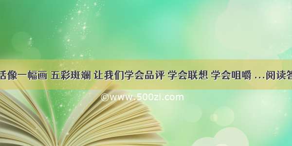 生活像一幅画 五彩斑斓 让我们学会品评 学会联想 学会咀嚼 ...阅读答案