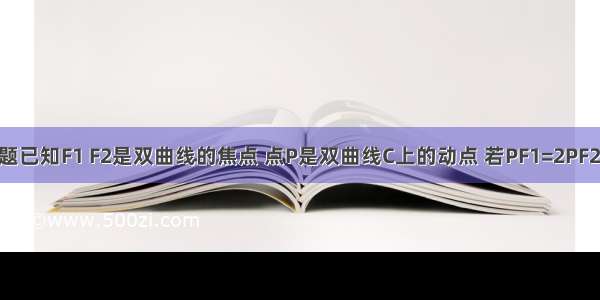 填空题已知F1 F2是双曲线的焦点 点P是双曲线C上的动点 若PF1=2PF2 ∠F1