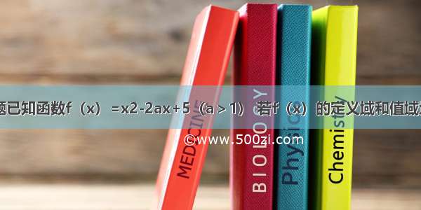 解答题已知函数f（x）=x2-2ax+5（a＞1） 若f（x）的定义域和值域均是[1