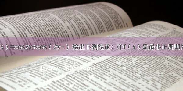 已知函数f（x）=cos2x+cos（2x-） 给出下列结论：①f（x）是最小正周期为π的偶函数