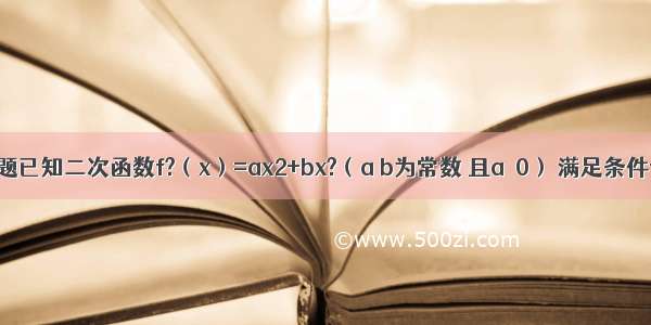 解答题已知二次函数f?（x）=ax2+bx?（a b为常数 且a≠0） 满足条件f?（