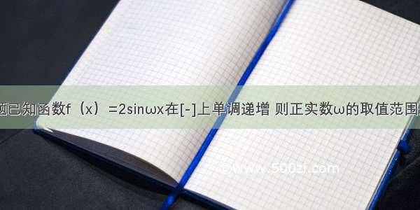 填空题已知函数f（x）=2sinωx在[-]上单调递增 则正实数ω的取值范围是____