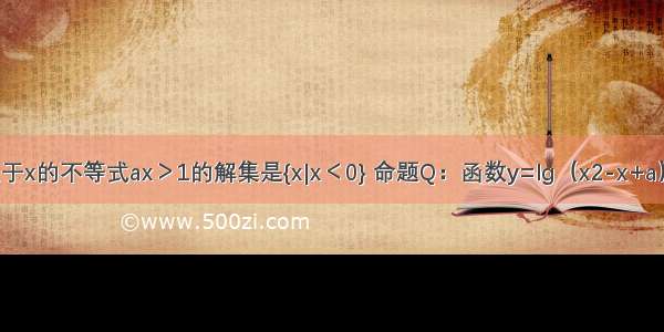 设命题P：关于x的不等式ax＞1的解集是{x|x＜0} 命题Q：函数y=lg（x2-x+a）的定义域为