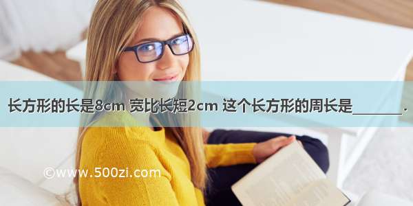 长方形的长是8cm 宽比长短2cm 这个长方形的周长是________．