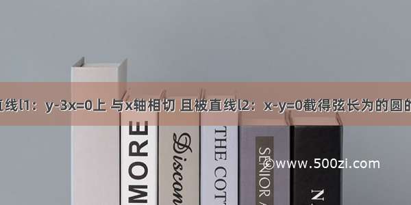 求圆心在直线l1：y-3x=0上 与x轴相切 且被直线l2：x-y=0截得弦长为的圆的一般方程．