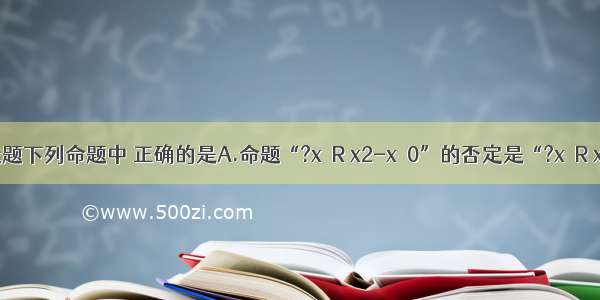 单选题下列命题中 正确的是A.命题“?x∈R x2-x≤0”的否定是“?x∈R x2-