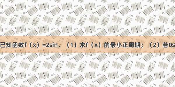 解答题已知函数f（x）=2sin．（1）求f（x）的最小正周期；（2）若0≤x≤π 求