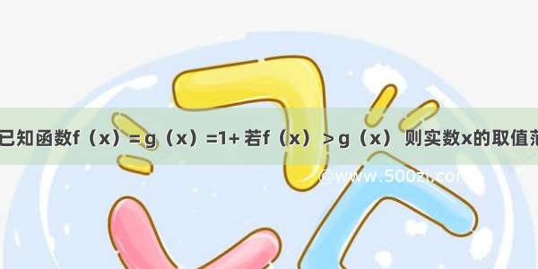 单选题已知函数f（x）= g（x）=1+ 若f（x）＞g（x） 则实数x的取值范围是A