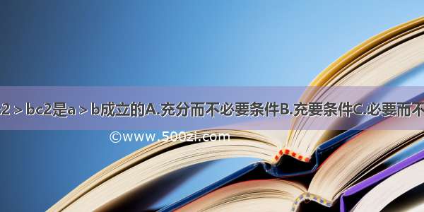 单选题ac2＞bc2是a＞b成立的A.充分而不必要条件B.充要条件C.必要而不充分条件