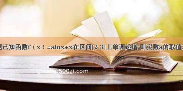 填空题已知函数f（x）=alnx+x在区间[2 3]上单调递增 则实数a的取值范围是