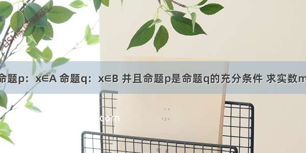 已知集合；命题p：x∈A 命题q：x∈B 并且命题p是命题q的充分条件 求实数m的取值范围．