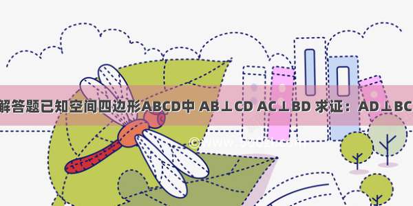 解答题已知空间四边形ABCD中 AB⊥CD AC⊥BD 求证：AD⊥BC．