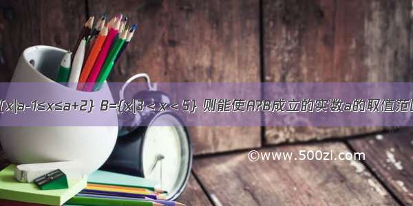 已知集合A={x|a-1≤x≤a+2} B={x|3＜x＜5} 则能使A?B成立的实数a的取值范围是A.{a|3