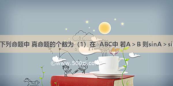 单选题下列命题中 真命题的个数为（1）在△ABC中 若A＞B 则sinA＞sinB；（