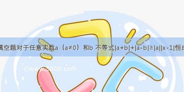 填空题对于任意实数a（a≠0）和b 不等式|a+b|+|a-b|≥|a||x-1|恒成