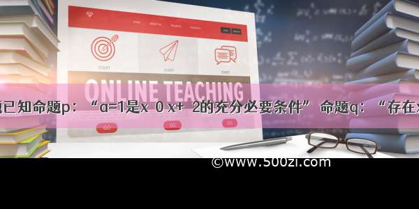 单选题已知命题p：“a=1是x＞0 x+≥2的充分必要条件” 命题q：“存在x0∈R