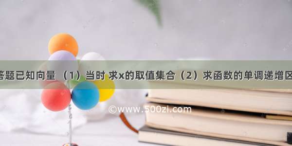 解答题已知向量 （1）当时 求x的取值集合（2）求函数的单调递增区间．