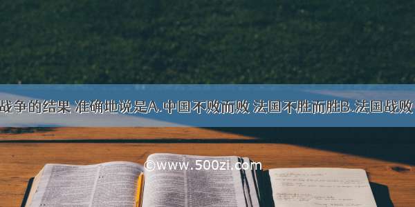 单选题中法战争的结果 准确地说是A.中国不败而败 法国不胜而胜B.法国战败 被迫放弃一