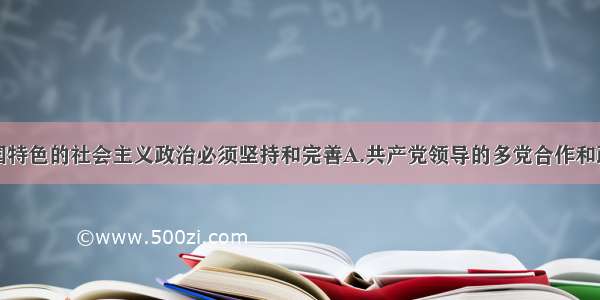 单选题有中国特色的社会主义政治必须坚持和完善A.共产党领导的多党合作和政治协商制度