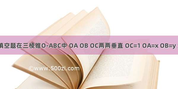 填空题在三棱锥O-ABC中 OA OB OC两两垂直 OC=1 OA=x OB=y x