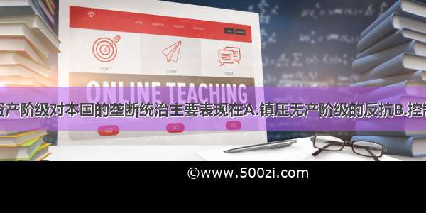 单选题垄断资产阶级对本国的垄断统治主要表现在A.镇压无产阶级的反抗B.控制垄断组织的