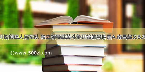 单选题中共开始创建人民军队 独立领导武装斗争开始的事件是A.南昌起义B.遵义会议C.秋