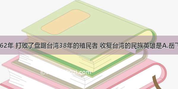 单选题1662年 打败了盘踞台湾38年的殖民者 收复台湾的民族英雄是A.岳飞B.文天祥