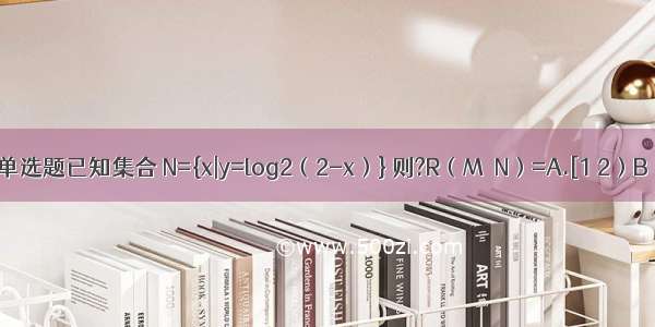 单选题已知集合 N={x|y=log2（2-x）} 则?R（M∩N）=A.[1 2）B