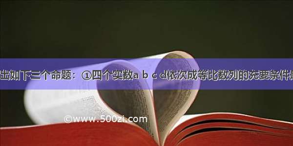 填空题给出如下三个命题：①四个实数a b c d依次成等比数列的充要条件是ad=bc；