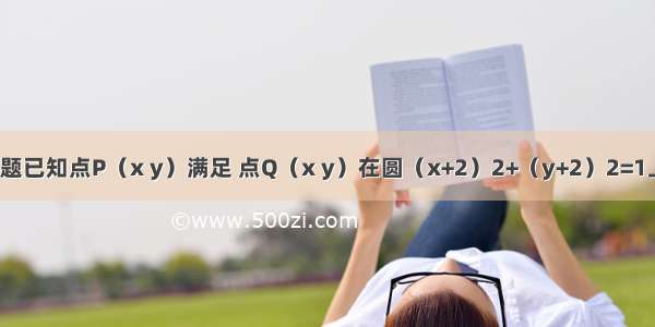 填空题已知点P（x y）满足 点Q（x y）在圆（x+2）2+（y+2）2=1上 则|