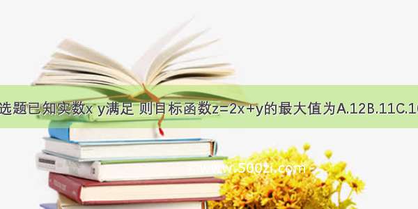 单选题已知实数x y满足 则目标函数z=2x+y的最大值为A.12B.11C.10D.