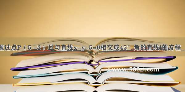 填空题过点P（5 -2）且与直线x-y-5=0相交成45°角的直线l的方程______