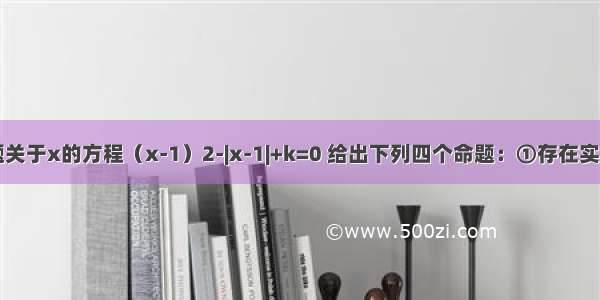 填空题关于x的方程（x-1）2-|x-1|+k=0 给出下列四个命题：①存在实数k 使