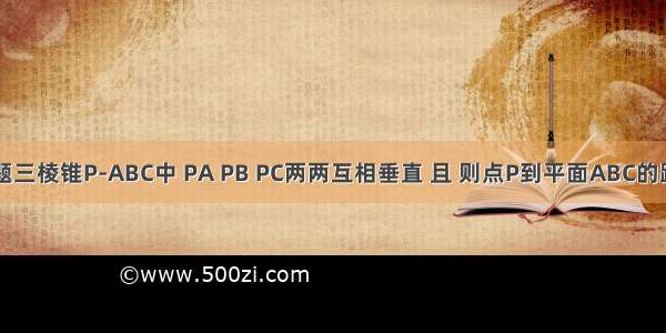 单选题三棱锥P-ABC中 PA PB PC两两互相垂直 且 则点P到平面ABC的距离为