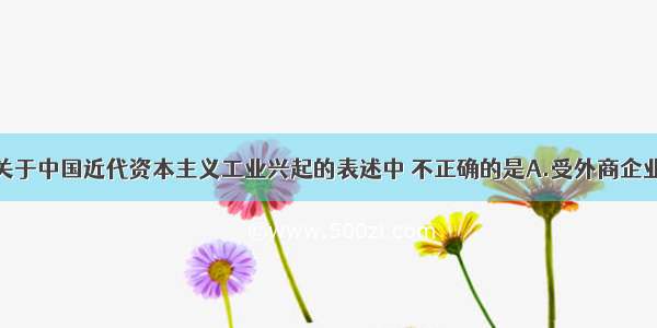 单选题下列关于中国近代资本主义工业兴起的表述中 不正确的是A.受外商企业和洋务派办