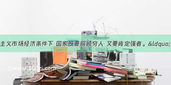 单选题在我国社会主义市场经济条件下 国家既要照顾穷人 又要肯定强者。“肯定强者”