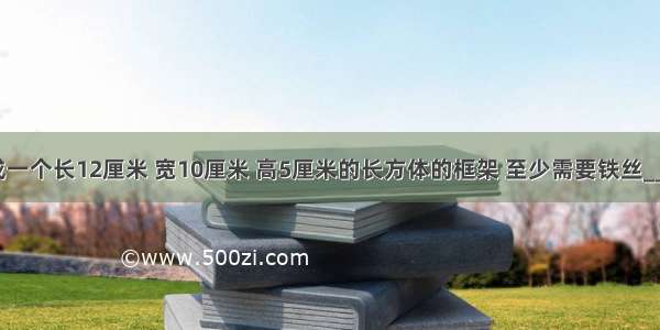 用铁丝焊接成一个长12厘米 宽10厘米 高5厘米的长方体的框架 至少需要铁丝________厘米．