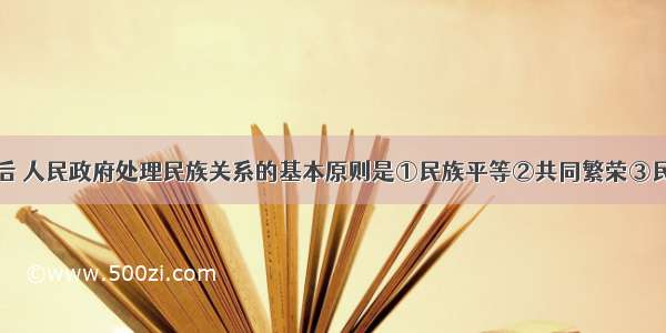 单选题解放后 人民政府处理民族关系的基本原则是①民族平等②共同繁荣③民族区域自治