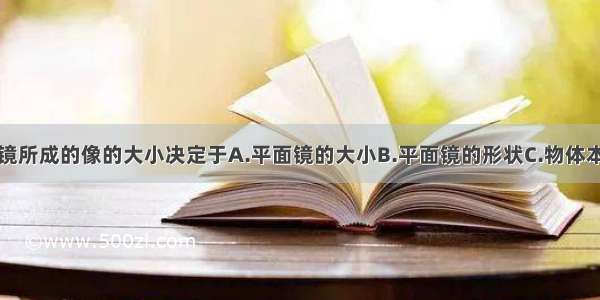 单选题平面镜所成的像的大小决定于A.平面镜的大小B.平面镜的形状C.物体本身的大小D.