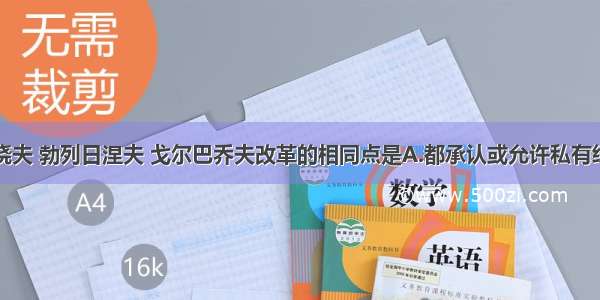 单选题赫鲁晓夫 勃列日涅夫 戈尔巴乔夫改革的相同点是A.都承认或允许私有经济的存在B.