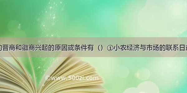 单选题明清的晋商和徽商兴起的原因或条件有（）①小农经济与市场的联系日益密切②资本