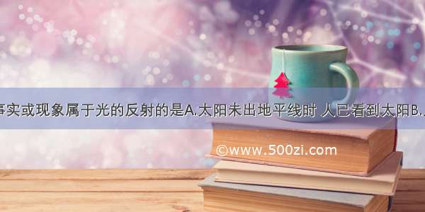 单选题下列事实或现象属于光的反射的是A.太阳未出地平线时 人已看到太阳B.人在太阳光下