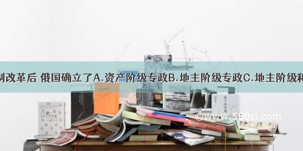 单选题农奴制改革后 俄国确立了A.资产阶级专政B.地主阶级专政C.地主阶级和资产阶级联