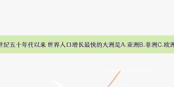 单选题20世纪五十年代以来 世界人口增长最快的大洲是A.亚洲B.非洲C.欧洲D.北美洲